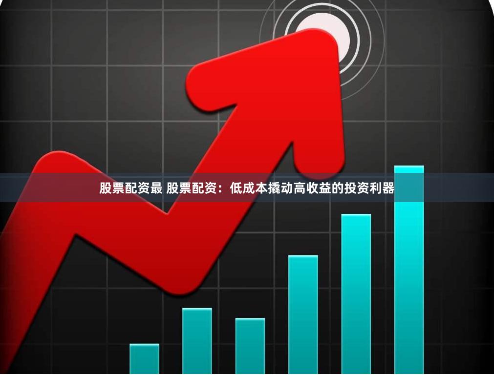 股票配资最 股票配资：低成本撬动高收益的投资利器