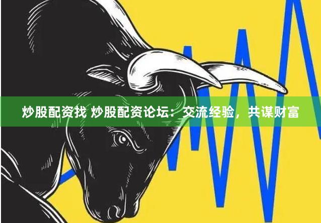 炒股配资找 炒股配资论坛：交流经验，共谋财富