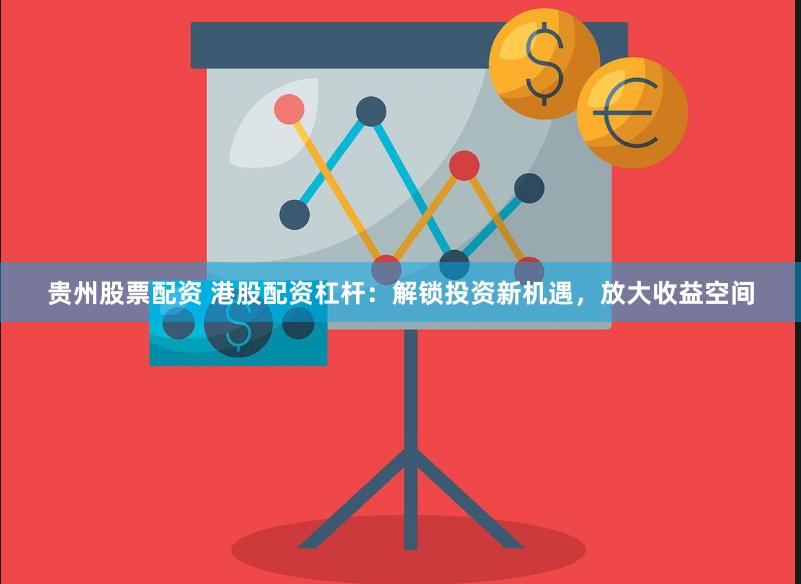 贵州股票配资 港股配资杠杆：解锁投资新机遇，放大收益空间