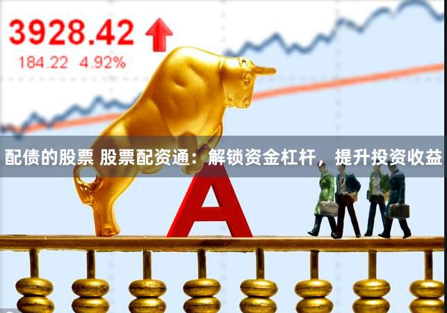 配债的股票 股票配资通：解锁资金杠杆，提升投资收益