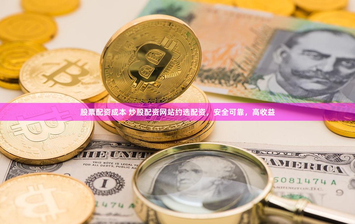 股票配资成本 炒股配资网站约选配资，安全可靠，高收益