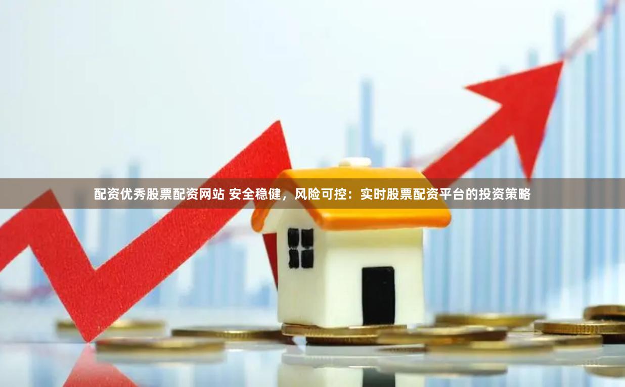 配资优秀股票配资网站 安全稳健，风险可控：实时股票配资平台的投资策略