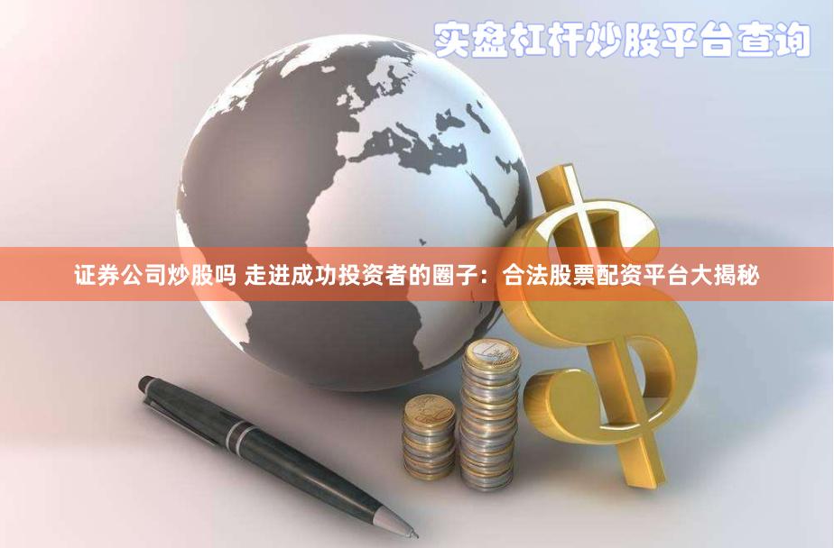证券公司炒股吗 走进成功投资者的圈子：合法股票配资平台大揭秘