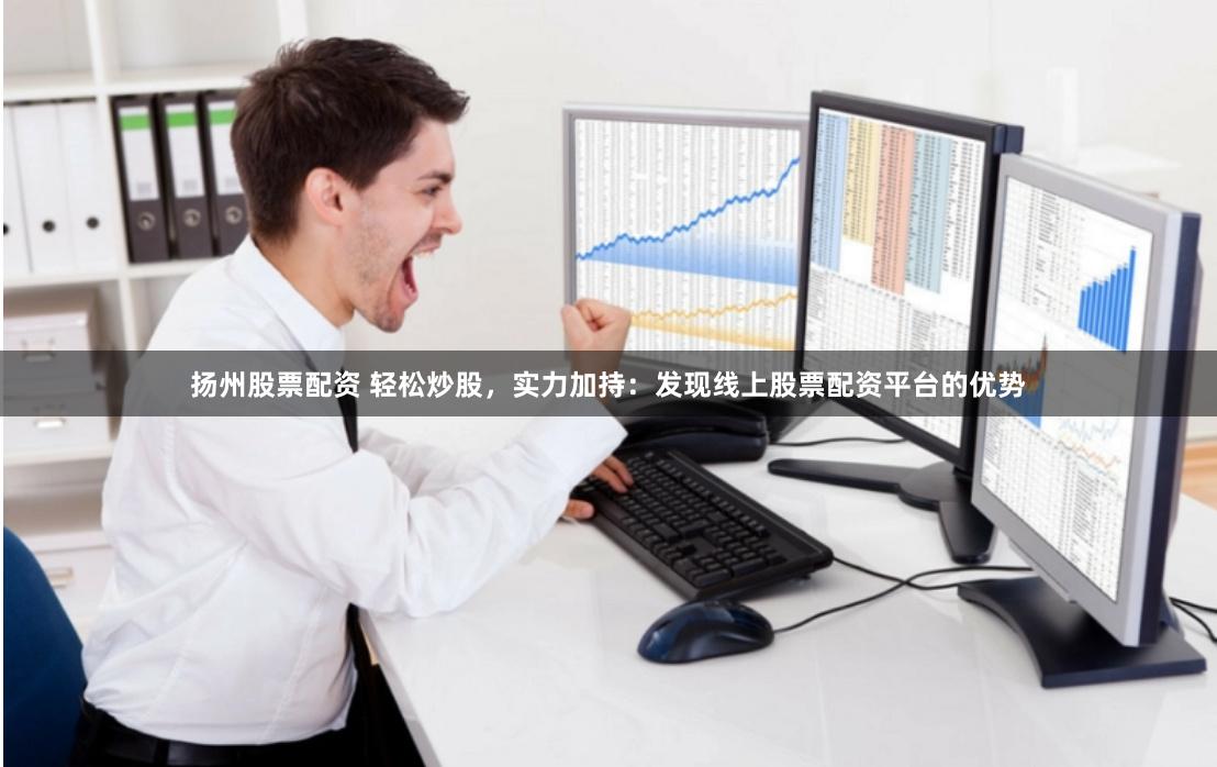 扬州股票配资 轻松炒股，实力加持：发现线上股票配资平台的优势