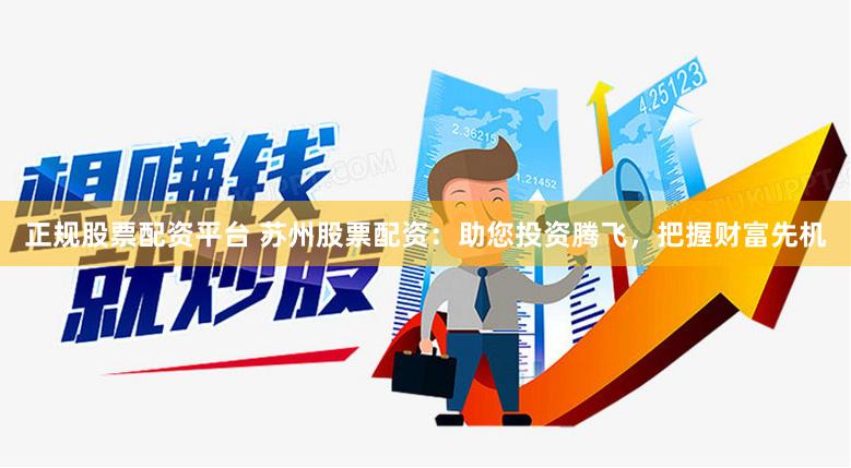 正规股票配资平台 苏州股票配资：助您投资腾飞，把握财富先机