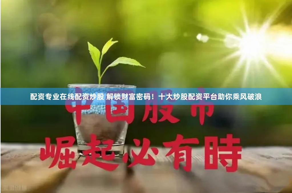 配资专业在线配资炒股 解锁财富密码！十大炒股配资平台助你乘风破浪