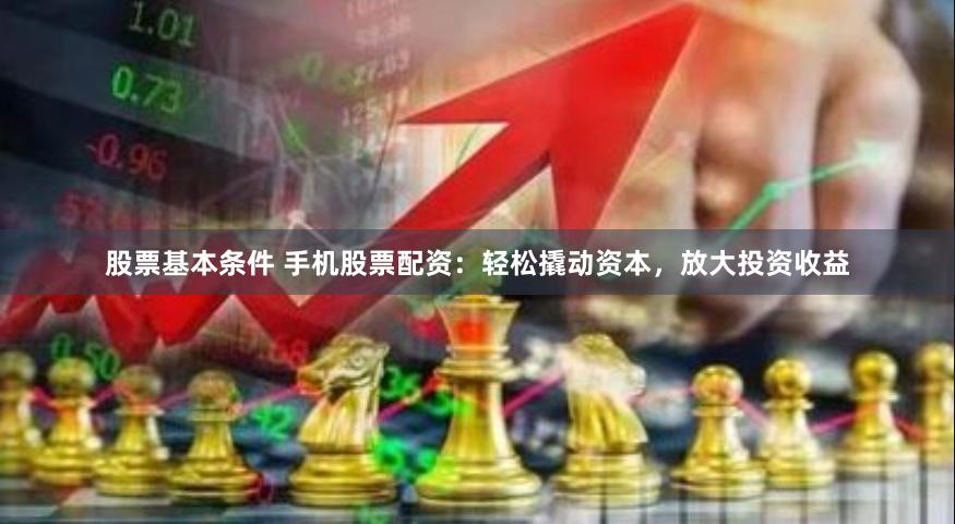 股票基本条件 手机股票配资：轻松撬动资本，放大投资收益