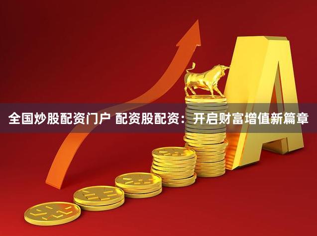 全国炒股配资门户 配资股配资：开启财富增值新篇章