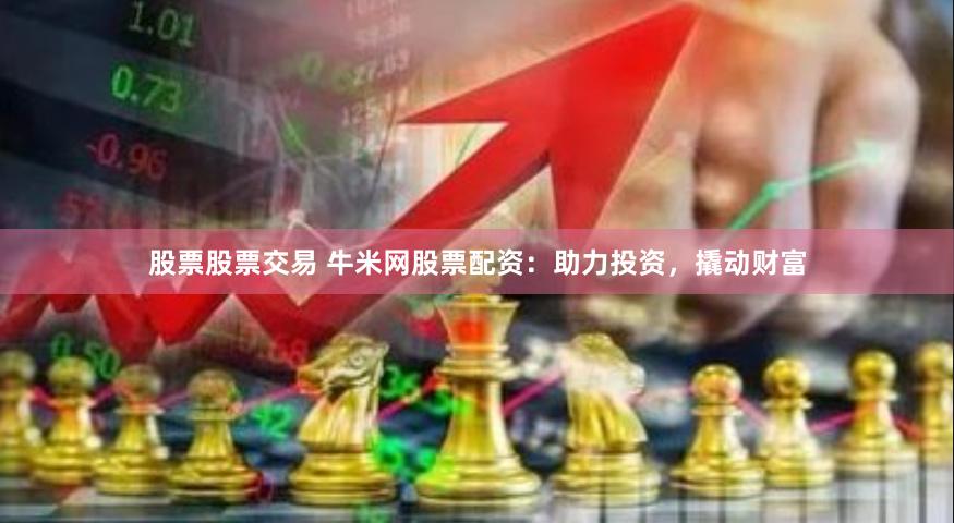 股票股票交易 牛米网股票配资：助力投资，撬动财富