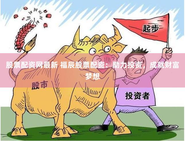 股票配资网最新 福辰股票配资：助力投资，成就财富梦想