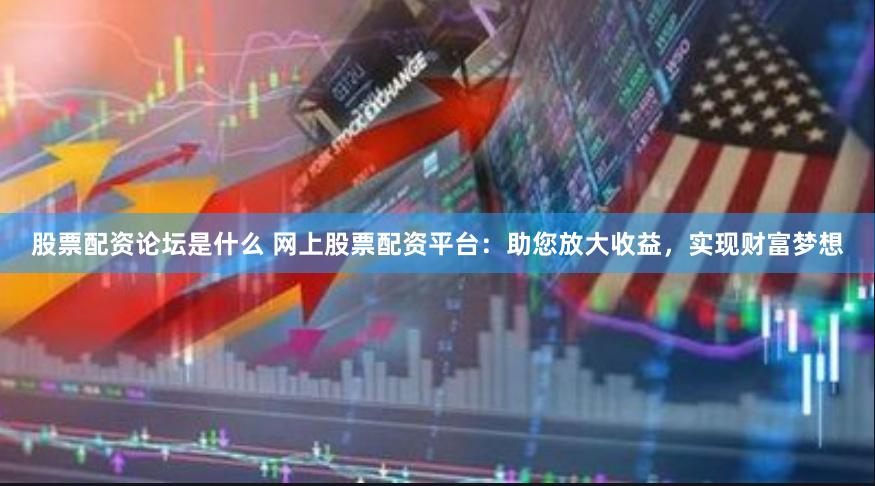 股票配资论坛是什么 网上股票配资平台：助您放大收益，实现财富梦想