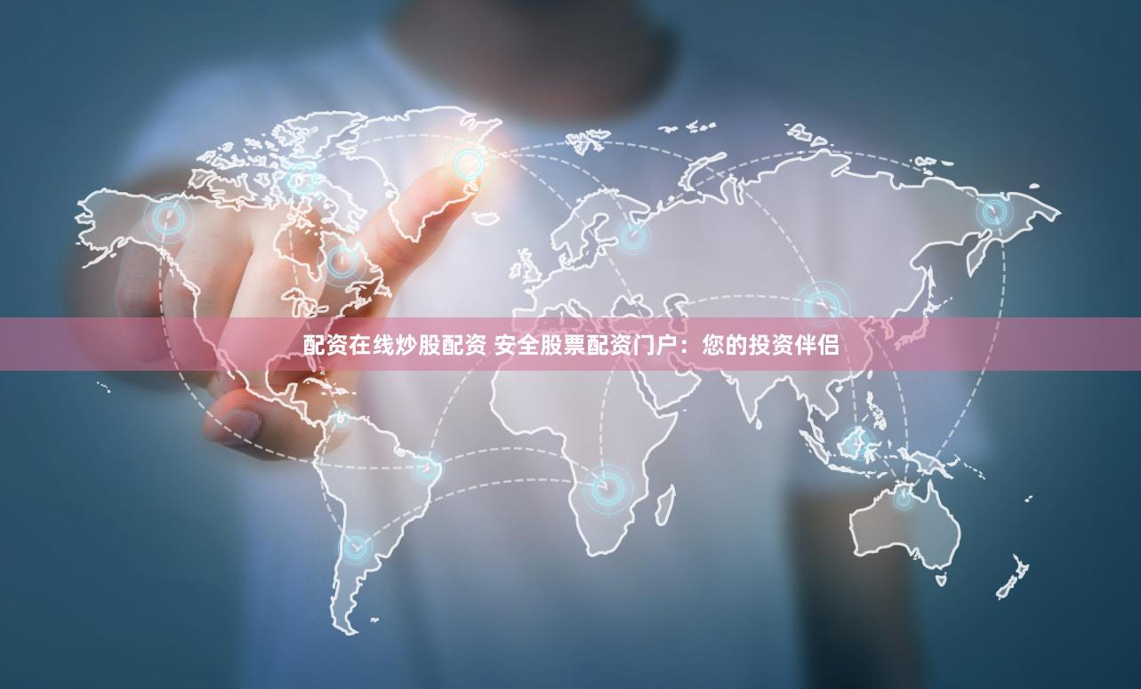 配资在线炒股配资 安全股票配资门户：您的投资伴侣