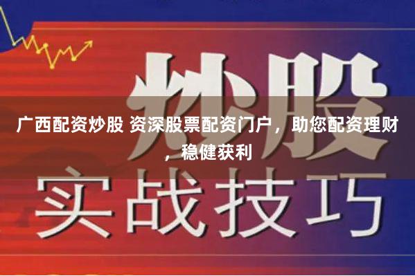 广西配资炒股 资深股票配资门户，助您配资理财，稳健获利