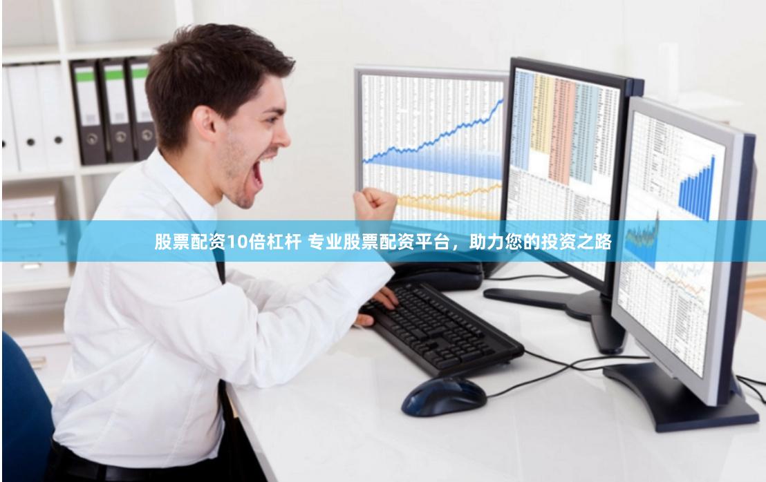 股票配资10倍杠杆 专业股票配资平台，助力您的投资之路