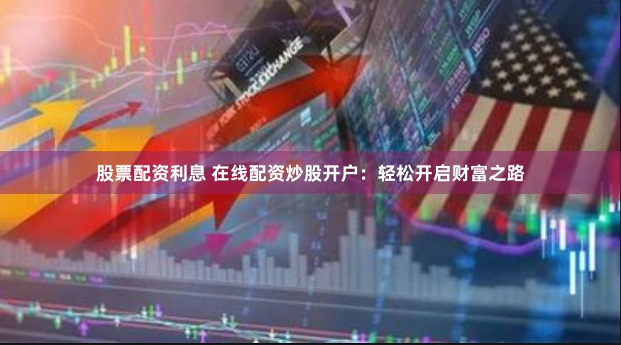 股票配资利息 在线配资炒股开户：轻松开启财富之路