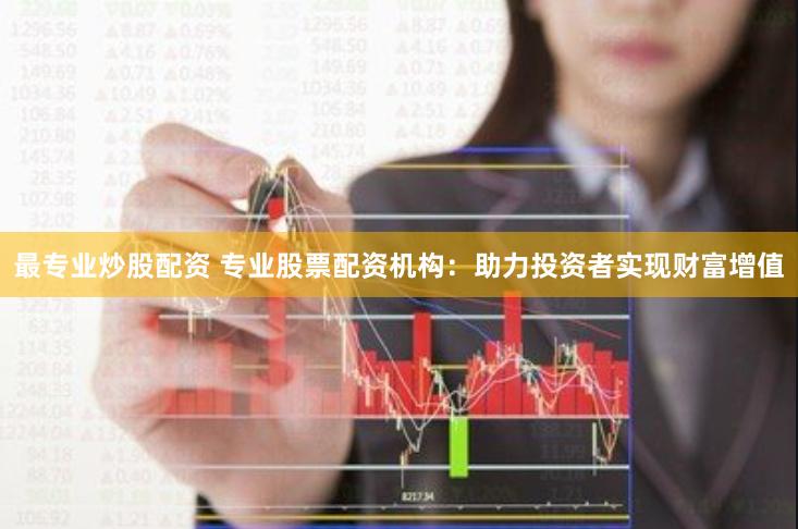 最专业炒股配资 专业股票配资机构：助力投资者实现财富增值