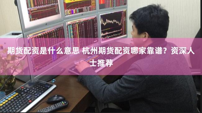期货配资是什么意思 杭州期货配资哪家靠谱？资深人士推荐