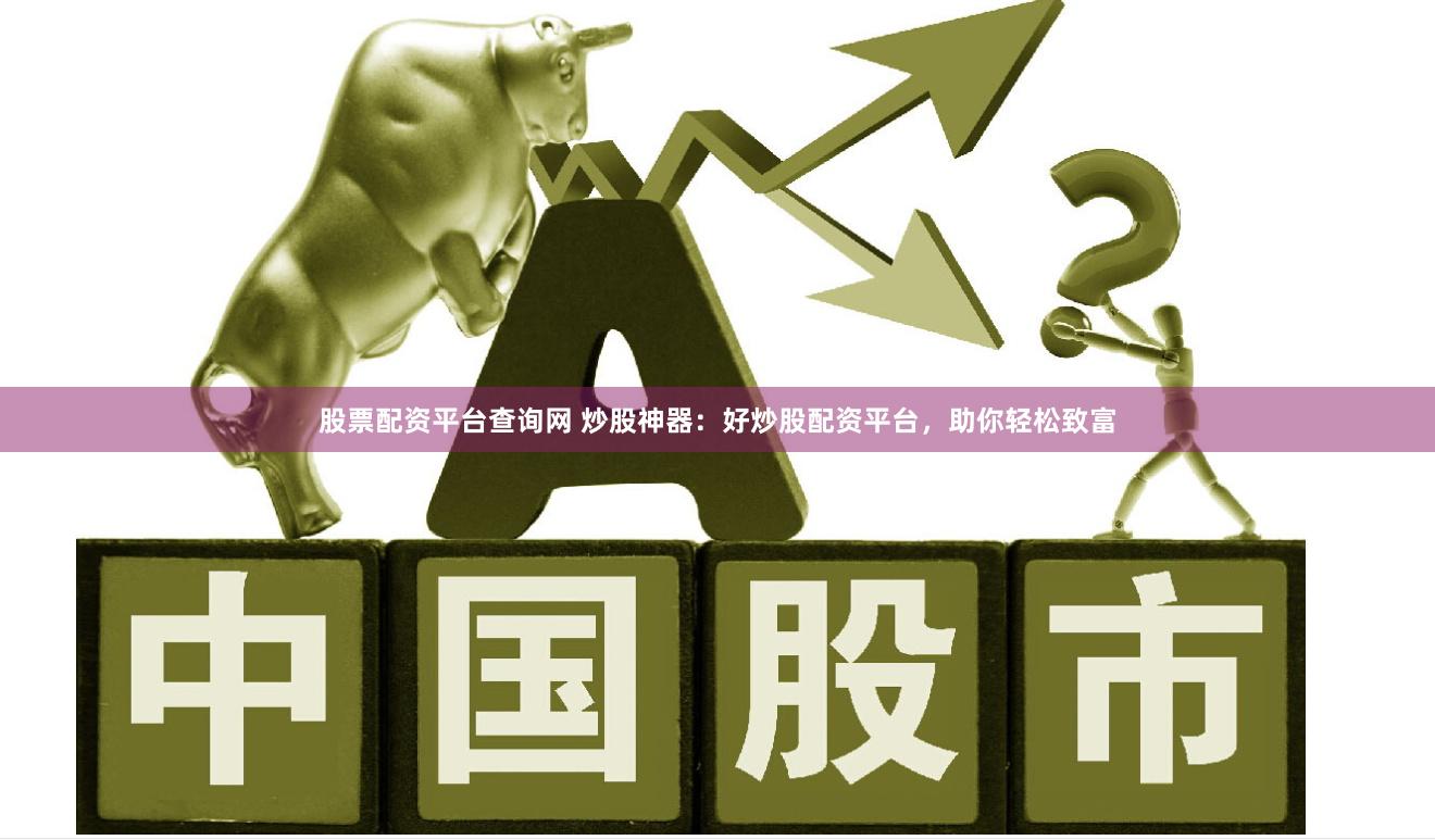股票配资平台查询网 炒股神器：好炒股配资平台，助你轻松致富