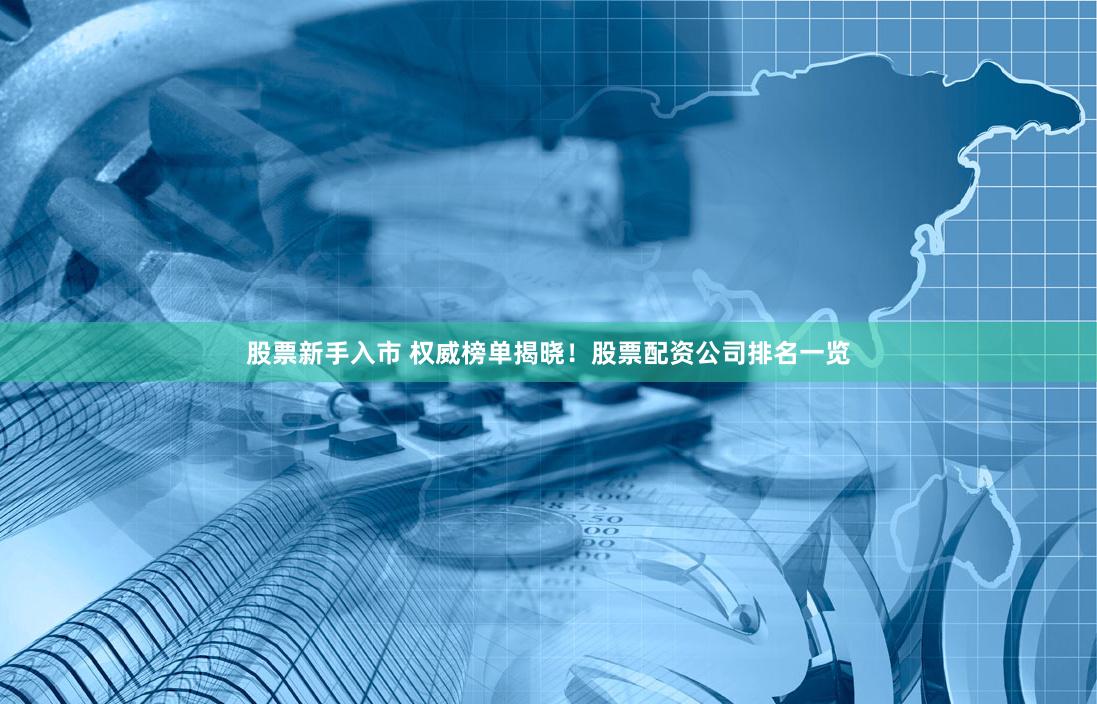 股票新手入市 权威榜单揭晓!股票配资公司排名一览