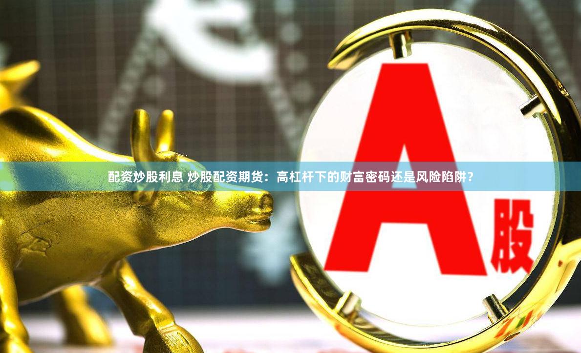 配资炒股利息 炒股配资期货:高杠杆下的财富密码还是风险陷阱?