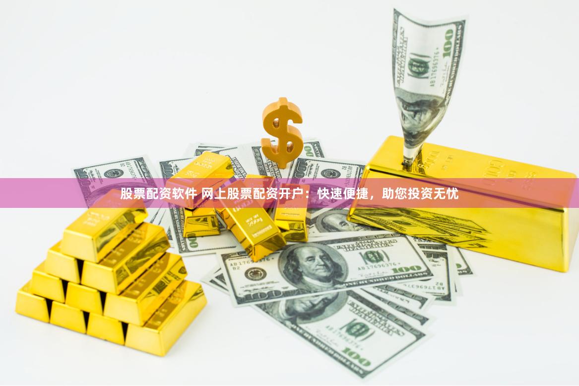 股票配资软件 网上股票配资开户:快速便捷,助您投资无忧