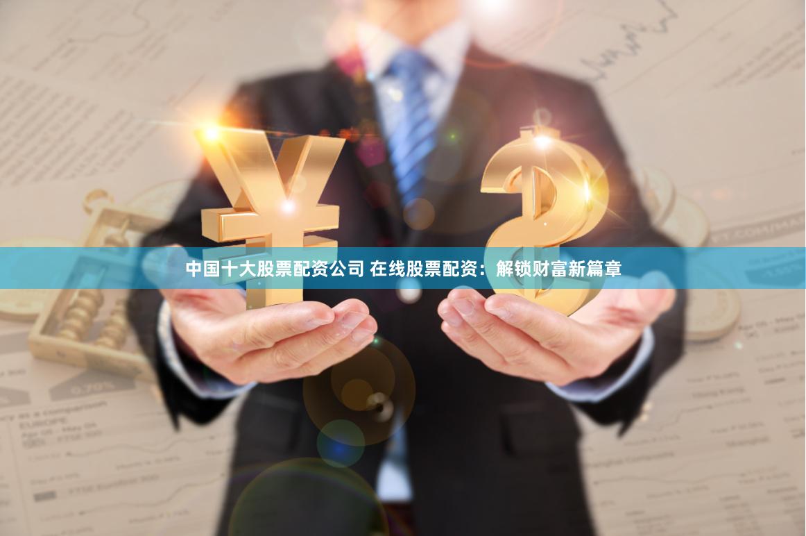 中国十大股票配资公司 在线股票配资:解锁财富新篇章