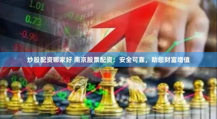 炒股配资哪家好 南京股票配资：安全可靠，助您财富增值