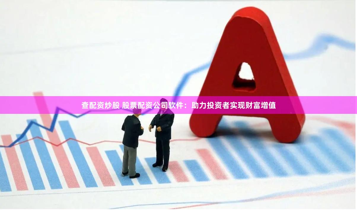 查配资炒股 股票配资公司软件:助力投资者实现财富增值