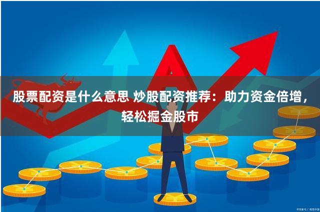 股票配资是什么意思 炒股配资推荐：助力资金倍增，轻松掘金股市