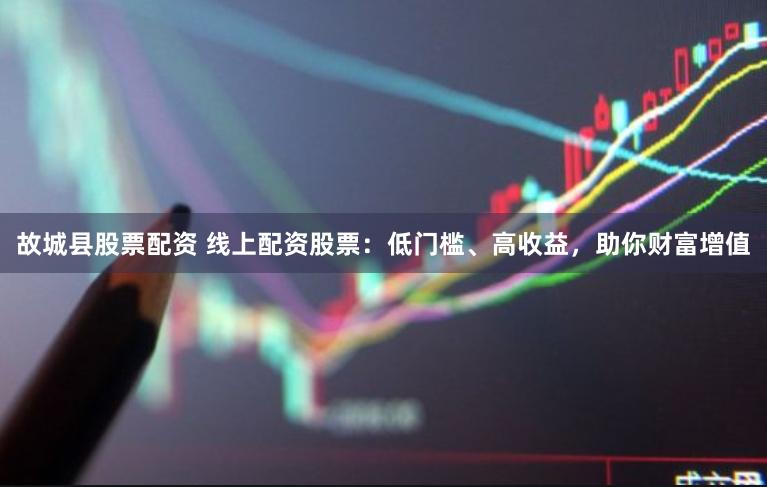 故城县股票配资 线上配资股票：低门槛、高收益，助你财富增值
