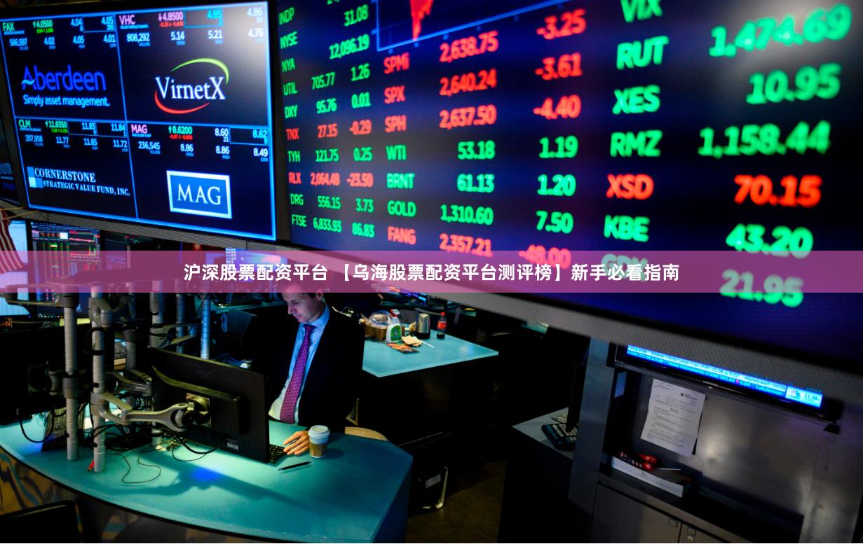 沪深股票配资平台 【乌海股票配资平台测评榜】新手必看指南